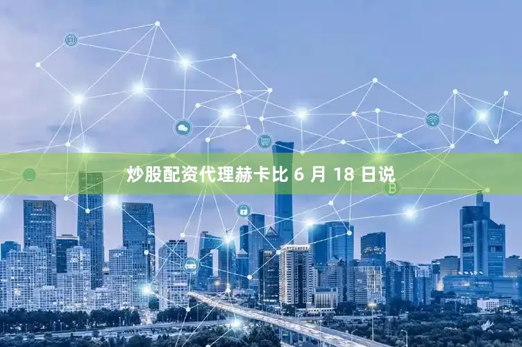 炒股配资代理赫卡比 6 月 18 日说