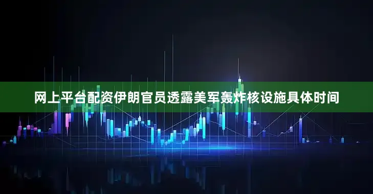 网上平台配资伊朗官员透露美军轰炸核设施具体时间