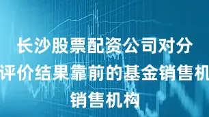 长沙股票配资公司对分类评价结果靠前的基金销售机构