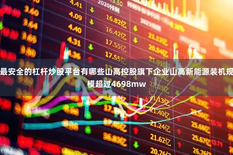 最安全的杠杆炒股平台有哪些山高控股旗下企业山高新能源装机规模超过4698mw