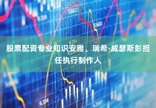 股票配资专业知识安雅、瑞希·威瑟斯彭担任执行制作人