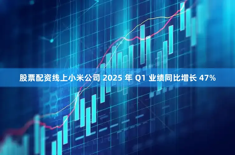 股票配资线上小米公司 2025 年 Q1 业绩同比增长 47%