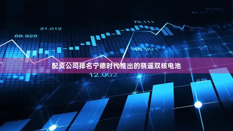 配资公司排名宁德时代推出的骁遥双核电池