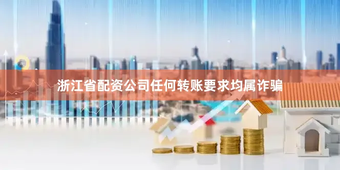 浙江省配资公司任何转账要求均属诈骗