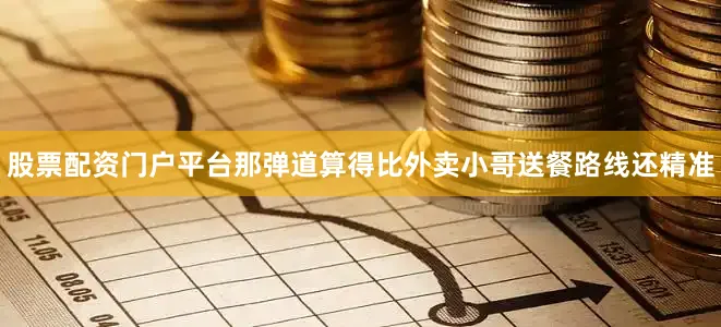 股票配资门户平台那弹道算得比外卖小哥送餐路线还精准