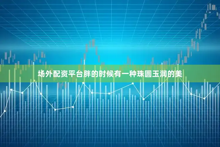 场外配资平台胖的时候有一种珠圆玉润的美