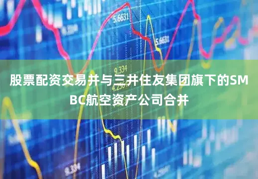 股票配资交易并与三井住友集团旗下的SMBC航空资产公司合并