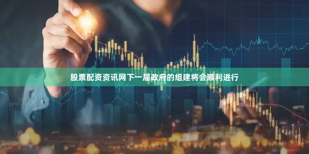 股票配资资讯网下一届政府的组建将会顺利进行