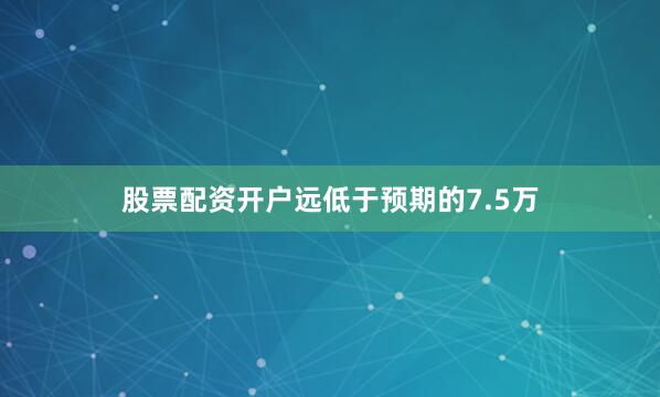股票配资开户远低于预期的7.5万