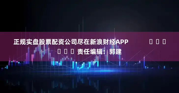 正规实盘股票配资公司尽在新浪财经APP            						责任编辑：郭建
