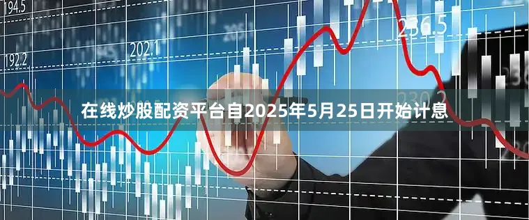 在线炒股配资平台自2025年5月25日开始计息